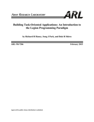 Building Task-Oriented Applications: An Introduction to
the Legion Programming Paradigm
by Richard H Haney, Song J Park, and Dale R Shires
ARL-TR-7206 February 2015
Approved for public release; distribution is unlimited.
 