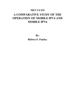 MET CS 535
A COMPARATIVE STUDY OF THE
OPERATION OF MOBILE IPV4 AND
MOBILE IPV6
By:
Bishwa P. Pandey
 