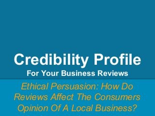 Credibility Profile
For Your Business Reviews
Ethical Persuasion: How Do
Reviews Affect The Consumers
Opinion Of A Local Business?
 