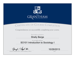 This Certificate is presented to:
Certificate of Course Completion
Cheryl T. Hayek, Ed.D., Chief Academic Officer Date
for successfully completing:
Congratulations on successfully completing your course.
Shelly Berge
SO101 Introduction to Sociology I
10/29/2013
 
