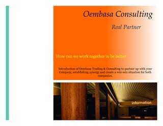 Oembasa Consulting
How can we work together to be better
Introduction of Oembasa Trading & Consulting to partner up with your
Company, establishing synergy and create a win-win situation for both
companies.
Real Partner
 