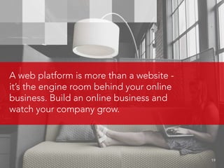 A web platform is more than a website -
it’s the engine room behind your online
business. Build an online business and
watch your company grow.
								 19
 