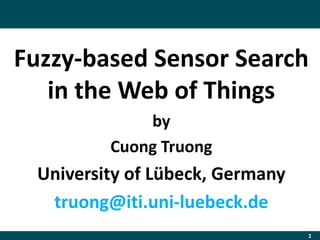 Fuzzy-based Sensor Search
in the Web of Things
by
Cuong Truong
University of Lübeck, Germany
truong@iti.uni-luebeck.de
1
 