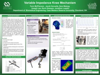 PROBLEM STATEMENT
Variable Impedance Knee Mechanism
Fynn McPherson, Jacob Horowitz, Sara Malang,
Joseph Lee, Kevin Nossem, Jonathan Lopatin
Department of Biomedical Engineering, Case Western Reserve University, Cleveland, OH
INTEGRATED SOLUTION ARCHITECTURE AND ANALYSIS VERIFICATION RESULTS
CONCUSIONS & FUTURE WORK
REFERENCES
AKNOWLEDGMENT
Market Need:
In the United States, there are more than 1.5 million
people suffering from partial or complete paralysis of the
lower extremities. The number of paraplegic patients has
increased dramatically with the improvement of vehicle
safety and increased survival rate after an accident.
Functional neuromuscular stimulation (FNS) has been
developed in order to electrically stimulate the muscles
to assist paraplegic patients with regaining movement of
their limbs, and exo-skeletal bracing can provide support
and control. Variable impedance in the knee joint is
needed to provide control during stance change and
allow free-swinging motion during the swing phase. With
the combination of the functional neuromuscular
stimulation technology and the appropriate variable
impedance knee-mechanism, mobility of paraplegic
patients will be improved.
User Needs:
• Minimized device weight
• Low profile
• No louder than the ambient environment
• Physiologically comparable range-of-motion of the
knee joint
• Low passive resistance allowing joint to move freely in
passive mode
• Support joint moments exerted by a person of average
body weight including the safety factor of 1.5 at large
knee angles, such as stand-to-sit/sit-to-stand and stair
descent/ascent.
• Modulate resistive torque under loads exerted during
walking.
Iterations of the Prototypes
Department of
Veterans Affairs
Prototype 1
Benefits
• Able to sustain 100 lbs,
200 N-m (provide torque)
Areas of Improvement
• Reduce weight
• Reduce size
• Interface with Hybrid
Neural Prosthesis
• Prevent disengagement of
the rack from pinion
Prototype 2
Design Additions/Improvements
• Hydraulic system to modulate and provide torque
• Design protective covers to shield user from moving
parts
• Interface with Hybrid Neural Prosthesis
• Minimize size and weight
The next step for this design is to implement a feedback
control system into the hydraulics. The current
prototype is dependent on manual control of the
pressure valve, with no active control. The next
iteration of this device should incorporate a feedback
control system to properly operate the hydraulic
components. In addition to the hydraulic upgrade,
prototype 2 should be attached to the Hybrid Neural
Prosthesis and verified as a successfully integrated
component of the device.
0 5 10 15 20 25 30
-10
0
10
20
30
40
50
60
70
Torque(Nm)
Variable Stand-to-Sit: Torque vs. Time, 60 Nm
time (s)
0 5 10 15 20 25 30
-200
0
200
AngularVelocity(deg/s)
Testing completed on
Biodex machine which
applies precise levels of
torque to the end of the
distal upright, simulating
the force patterns that will
be experienced during
intended use of the device.
• Provide 60 Nm torque at an angular velocity of
120º/s, meets the requirements for the sit-to-
stand motion.
• Successfully tested locking capability at a constant
pressure with applied torque
FEA analysis was
completed on all
parts, and some
interfaces. The
minimum factor
of safety defining
the passing criteria
for a part was 2.
Mechanical Analysis:
Hydraulic Analysis:
Analysis included calculating the flow coefficient
based on angular velocity and passive torque
requirements. All purchased components had a factor
of safety of over 200%, and a pressure rating over
1000 psi.
Machining the Device:
The figure to the right
is a MasterCam file
for the bearing
brackets. CNC was
used because of the
complex geometry
inherent in the design
due to weight
minimizing design
choices.
SOLUTION: DETAILED DESIGN
Thanks to Jason Bradshaw, Jim Drake, Sarah Chang, Dr. Tyler, Mark
Nandor, Rudi Kobetic, Kevin Foglyano, Dr. Musa Audu
Ibid Curtis S. To, PhD;1* Rudi Kobetic, MS;1 Thomas C.
Bulea, MS;2 Musa L. Audu, PhD;2 John R. Schnellenberger,
MS;1 Gilles Pinault, MD;1 Ronald J. Triolo, PhD1–3. Stance
control knee mechanism for lower-limb support in hybrid
neuroprosthesis (p. 841).
 