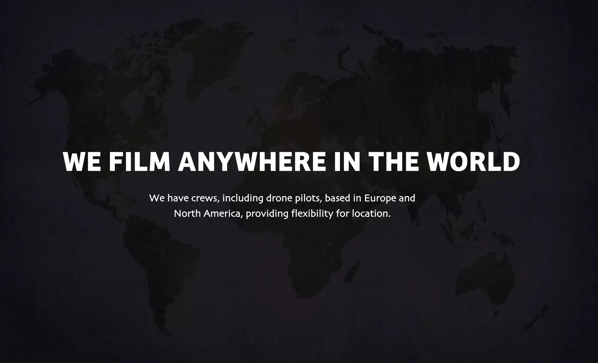 WE FILM ANYWHERE IN THE WORLD
We have crews, including drone pilots, based in Europe and
North America, providing flexibility for location.
 