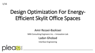 Design Optimization For Energy-
Efficient Skylit Office Spaces
Amir Rezaei-Bazkiaei
MKK Consulting Engineers Inc. – Innovation Lab
Ladan Ghobad
Interface Engineering
1/16
 