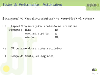 Testes de Performance - Autoritativo
°queryperf -d <arquivo consultas> -s <servidor> -l <tempo>
-d: Especifica um aquivo contendo as consultas
Formato: HOST RR
www.registro.br A
nic.br MX
...
-s: IP ou nome do servidor recursivo
-l: Tempo do teste, em segundos
110 / 135
 
