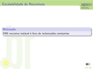Escalabilidade de Recursivos
Motiva¸c˜ao
DNS recursivo inst´avel ´e foco de reclama¸c˜oes constantes
114 / 135
 