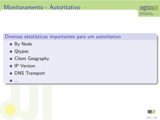Monitoramento - Autoritativo
Diversas estat´ısticas importantes para um autoritativo
By Node
Qtypes
Client Geography
IP Version
DNS Transport
...
130 / 135
 