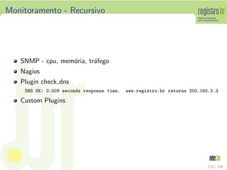 Monitoramento - Recursivo
SNMP - cpu, mem´oria, tr´afego
Nagios
Plugin check dns
DNS OK: 0.009 seconds response time. www.registro.br returns 200.160.2.3
Custom Plugins
133 / 135
 
