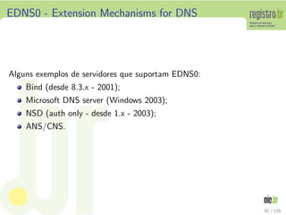 EDNS0 - Extension Mechanisms for DNS
Alguns exemplos de servidores que suportam EDNS0:
Bind (desde 8.3.x - 2001);
Microsoft DNS server (Windows 2003);
NSD (auth only - desde 1.x - 2003);
ANS/CNS.
92 / 135
 