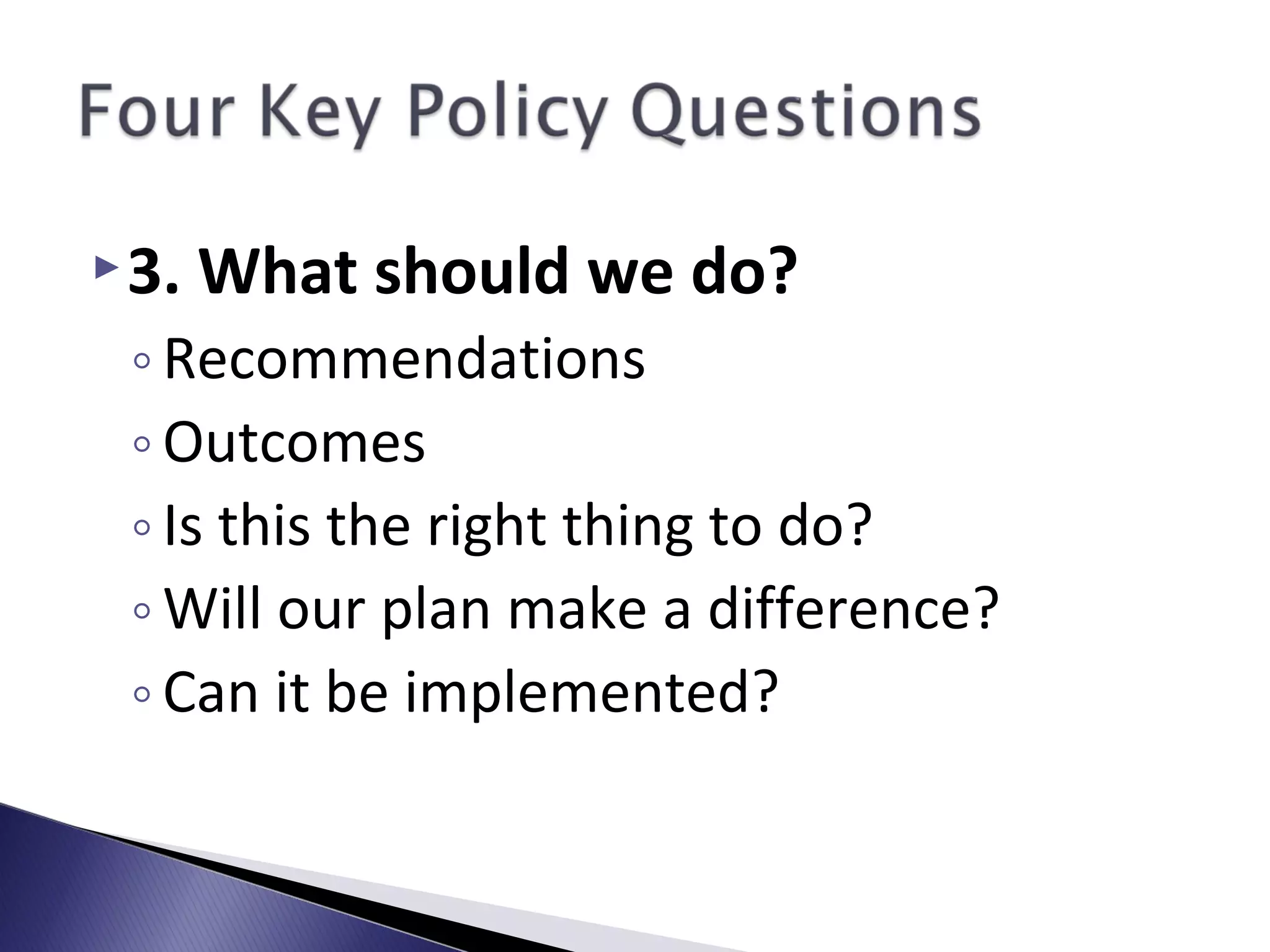 3. What should we do?
◦Recommendations
◦Outcomes
◦Is this the right thing to do?
◦Will our plan make a difference?
◦Can it be implemented?
 