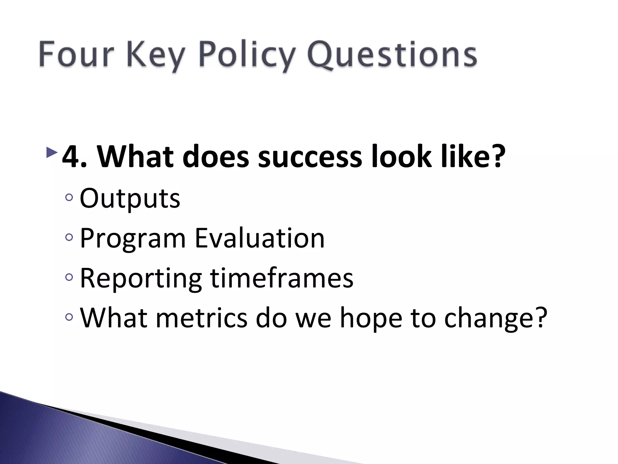 4. What does success look like?
◦Outputs
◦Program Evaluation
◦Reporting timeframes
◦What metrics do we hope to change?
 