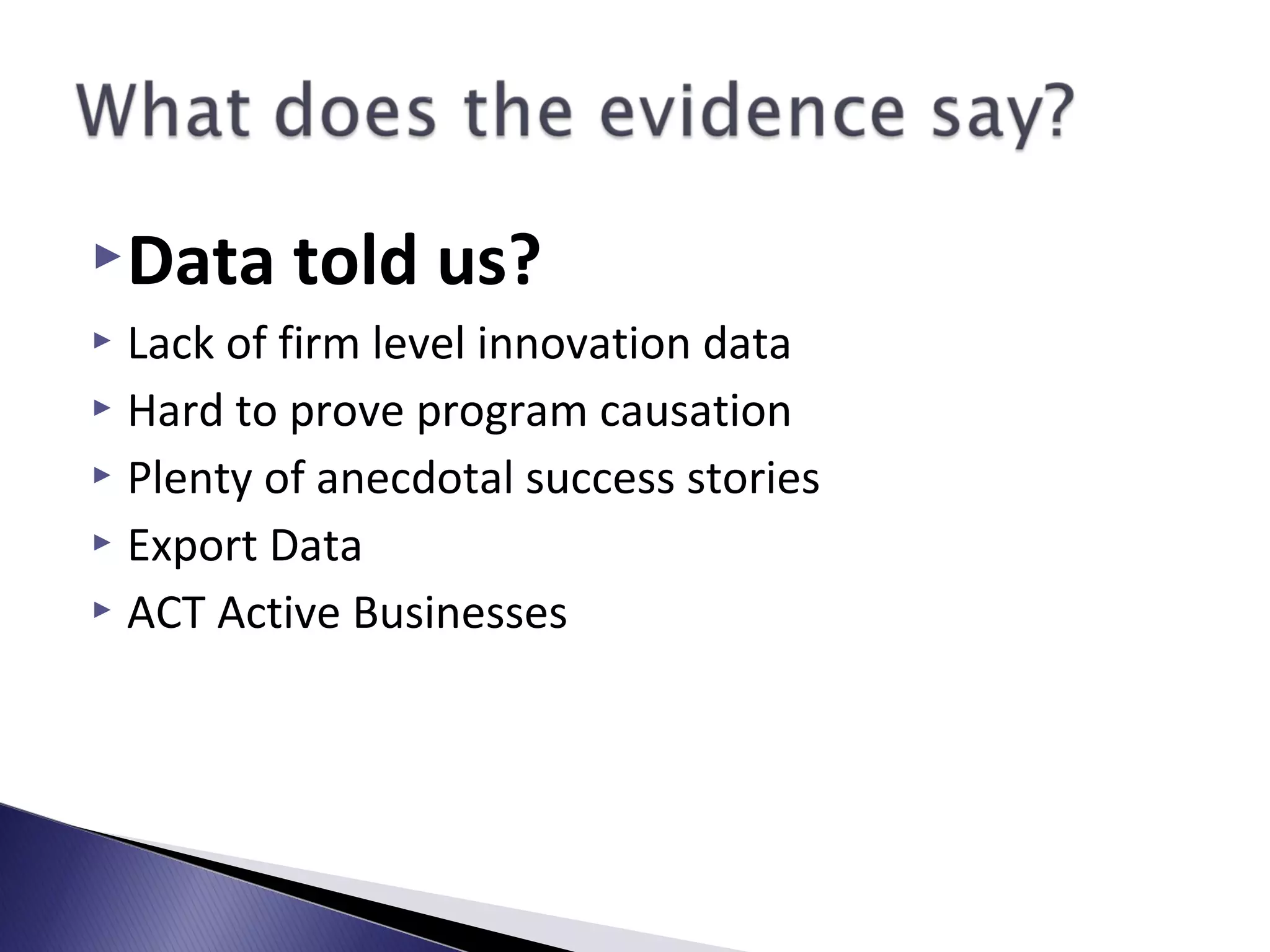 Data told us?
 Lack of firm level innovation data
 Hard to prove program causation
 Plenty of anecdotal success stories
 Export Data
 ACT Active Businesses
 