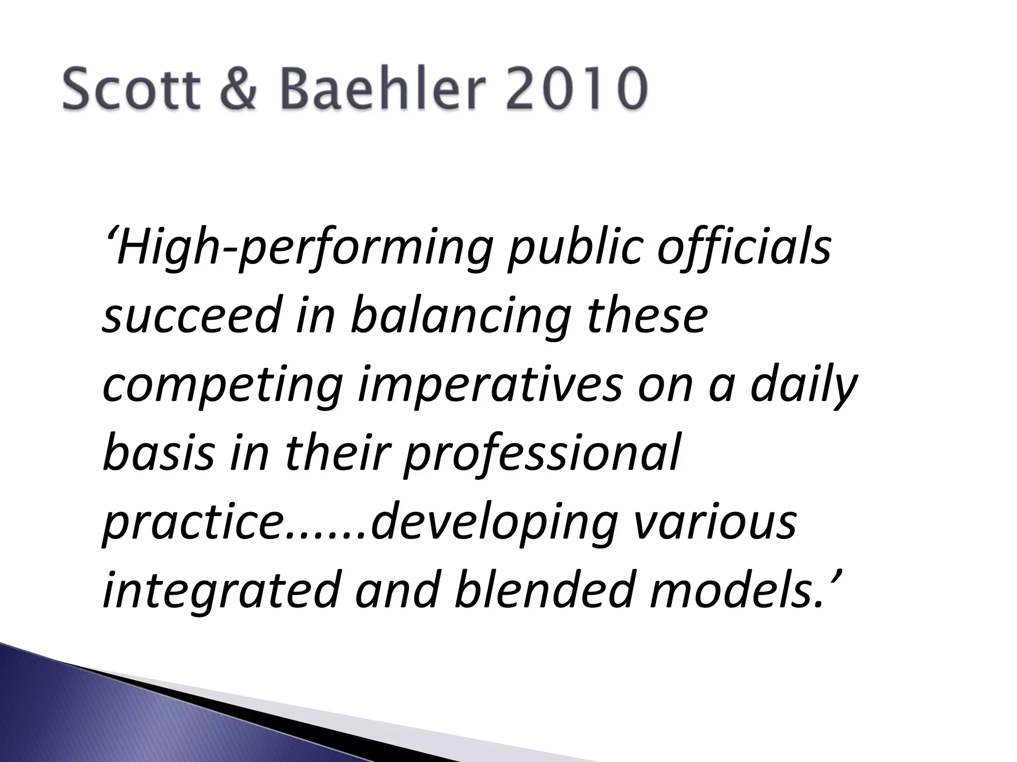 ‘High-performing public officials
succeed in balancing these
competing imperatives on a daily
basis in their professional
practice......developing various
integrated and blended models.’
 