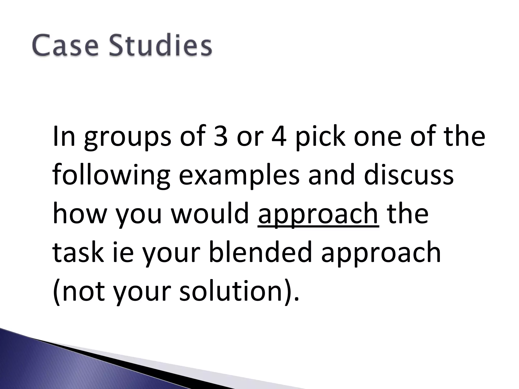 In groups of 3 or 4 pick one of the
following examples and discuss
how you would approach the
task ie your blended approach
(not your solution).
 