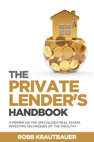 ROBB KRAUTBAUER
THE
HANDBOOK
PRIVATE
LENDER'S
A PRIMER ON THE SPECIALIZED REAL ESTATE
INVESTING TECHNIQUES OF THE WEALTHY
 