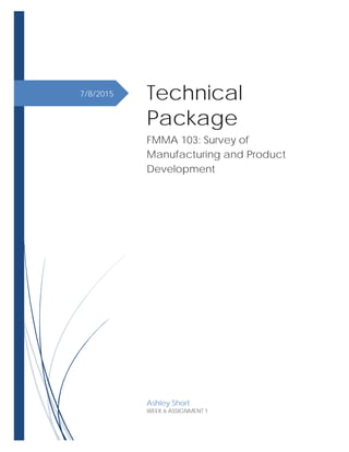 7/8/2015 Technical
Package
FMMA 103: Survey of
Manufacturing and Product
Development
Ashley Short
WEEK 6 ASSIGNMENT 1
 