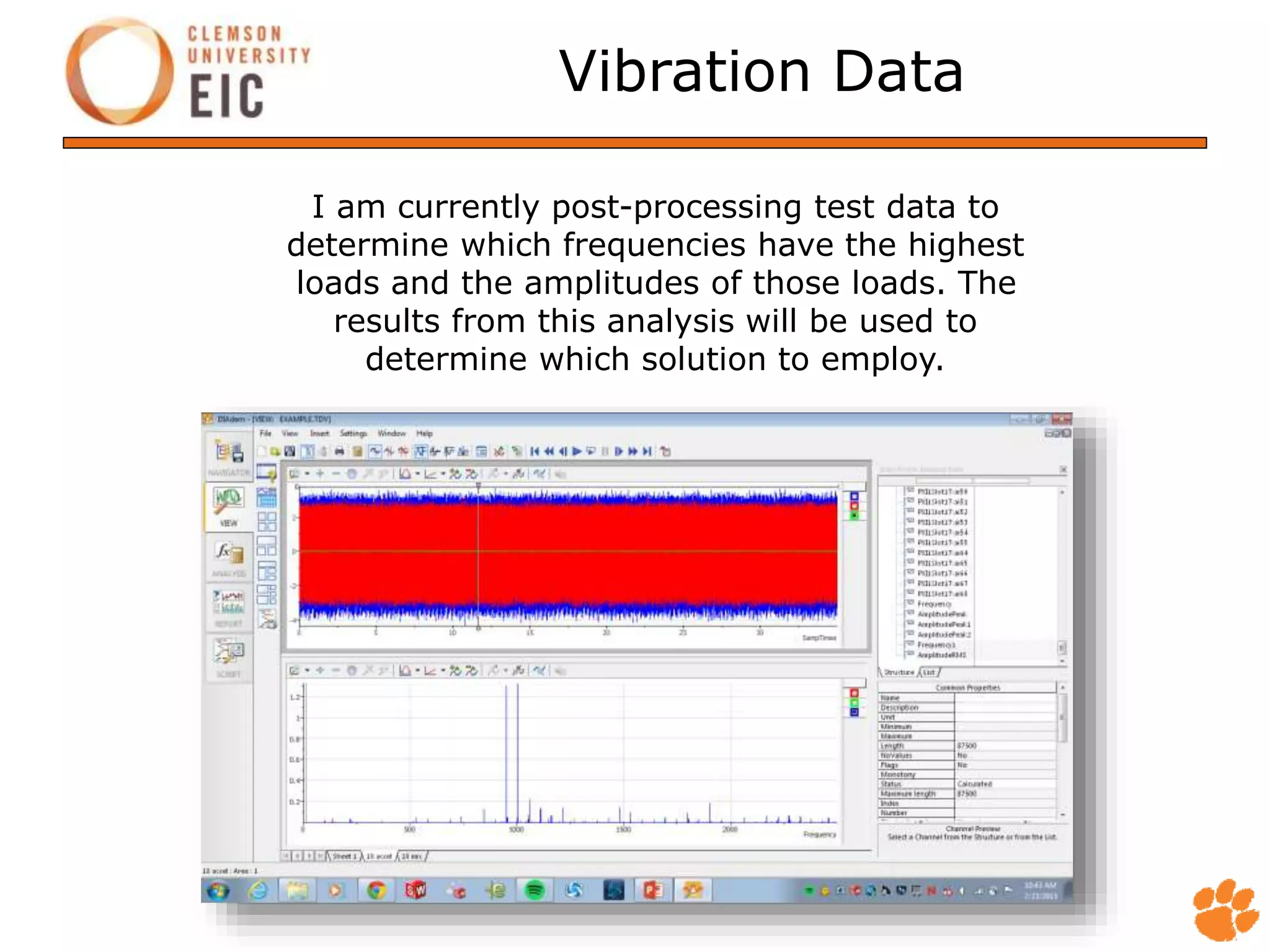 Vibration Data
I am currently post-processing test data to
determine which frequencies have the highest
loads and the amplitudes of those loads. The
results from this analysis will be used to
determine which solution to employ.
 