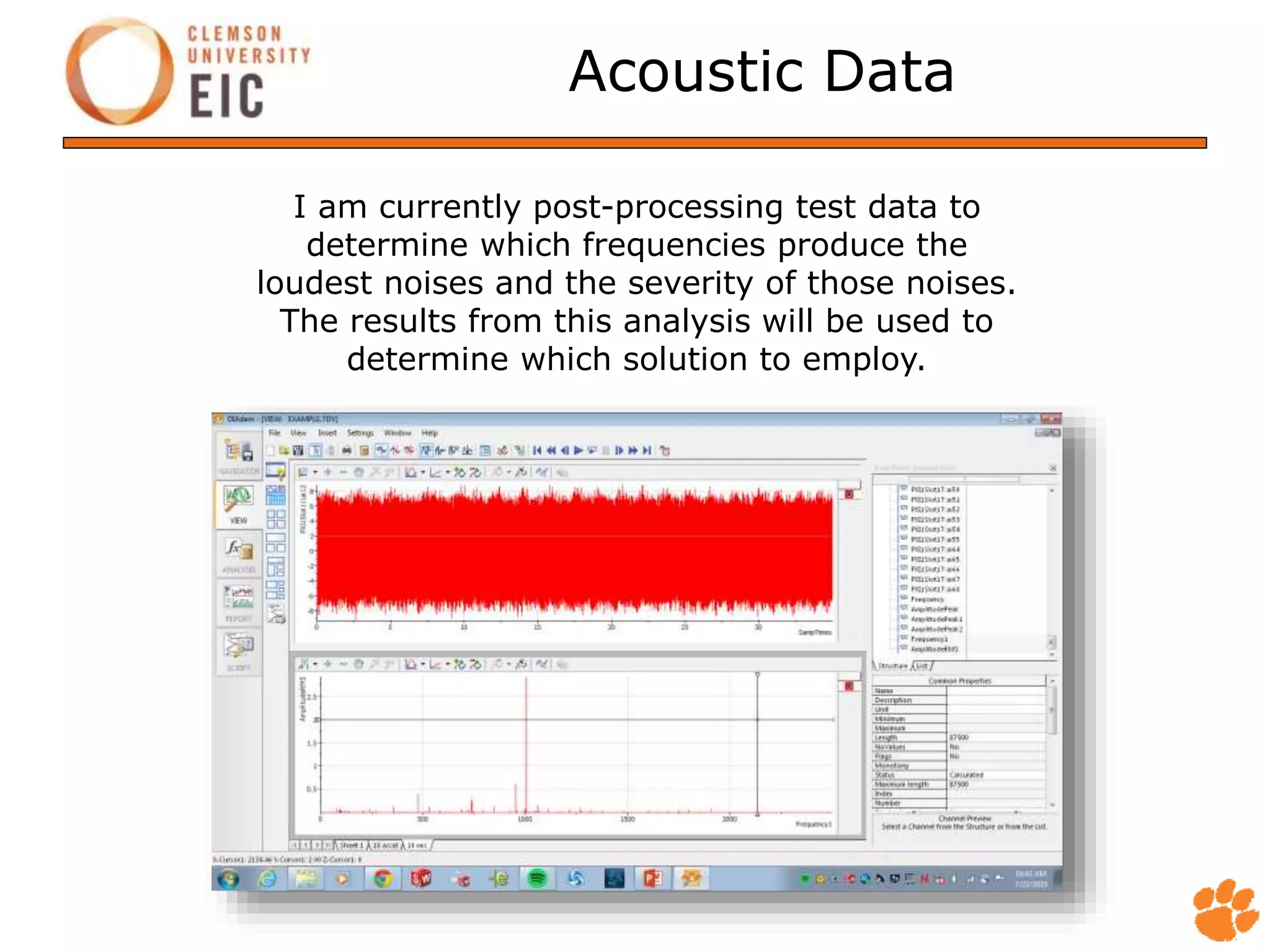 Acoustic Data
I am currently post-processing test data to
determine which frequencies produce the
loudest noises and the severity of those noises.
The results from this analysis will be used to
determine which solution to employ.
 