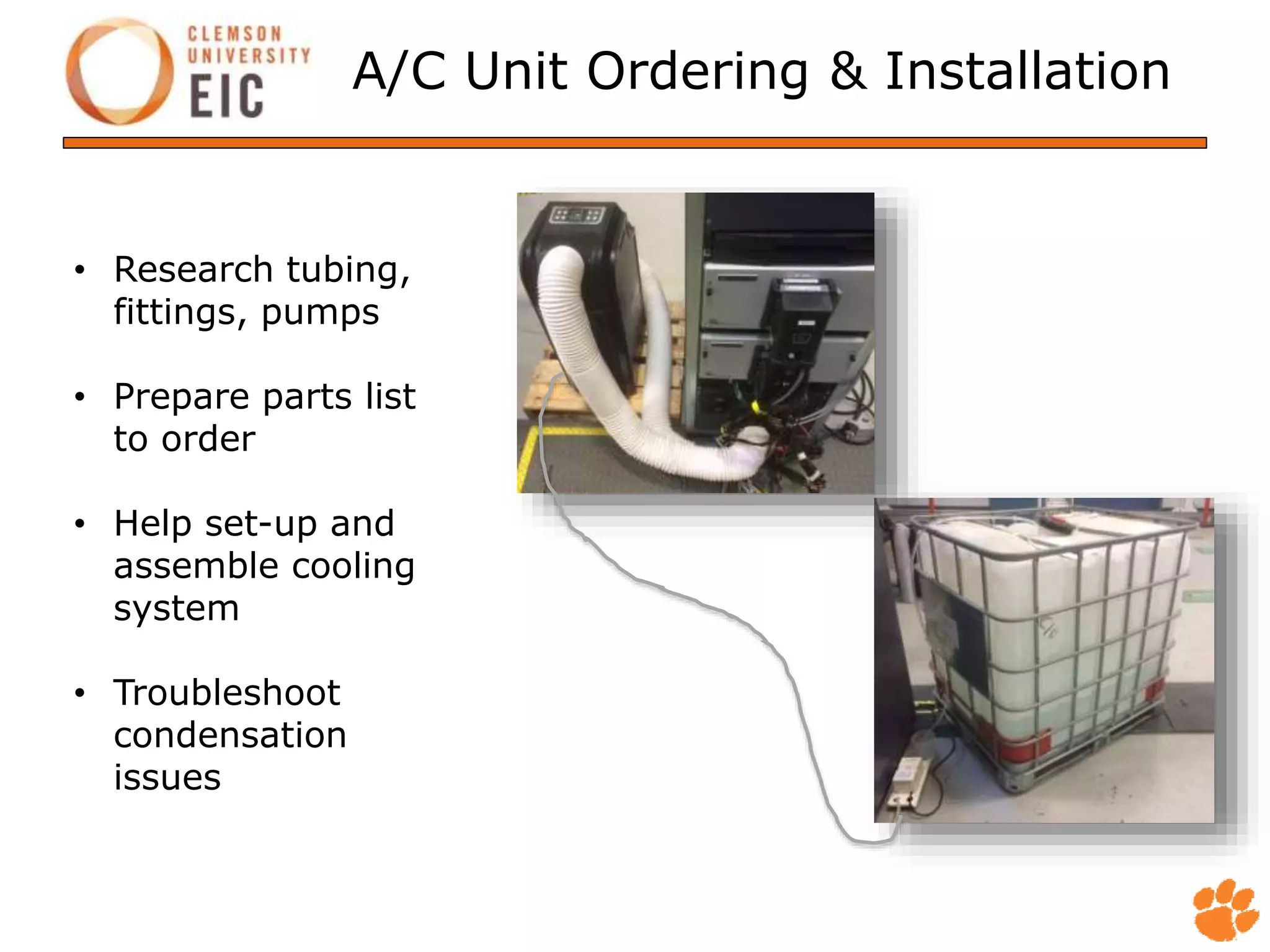 A/C Unit Ordering & Installation
• Research tubing,
fittings, pumps
• Prepare parts list
to order
• Help set-up and
assemble cooling
system
• Troubleshoot
condensation
issues
 