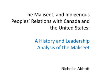 The Maliseet, and Indigenous
Peoples’ Relations with Canada and
the United States:
A History and Leadership
Analysis of the Maliseet
Nicholas Abbott
 