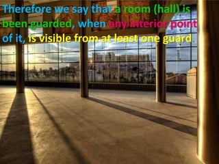 Therefore we say that a room (hall) is
been guarded, when any interior point
of it, is visible from at least one guard.
 