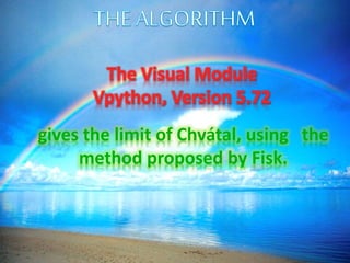 The Visual Module
Vpython, Version 5.72
gives the limit of Chvátal, using the
method proposed by Fisk.
 