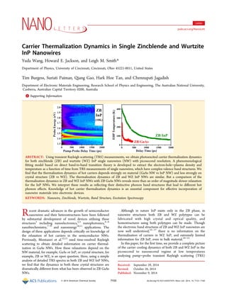 Carrier Thermalization Dynamics in Single Zincblende and Wurtzite
InP Nanowires
Yuda Wang, Howard E. Jackson, and Leigh M. Smith*
Department of Physics, University of Cincinnati, Cincinnati, Ohio 45221-0011, United States
Tim Burgess, Suriati Paiman, Qiang Gao, Hark Hoe Tan, and Chennupati Jagadish
Department of Electronic Materials Engineering, Research School of Physics and Engineering, The Australian National University,
Canberra, Australian Capital Territory 0200, Australia
*S Supporting Information
ABSTRACT: Using transient Rayleigh scattering (TRS) measurements, we obtain photoexcited carrier thermalization dynamics
for both zincblende (ZB) and wurtzite (WZ) InP single nanowires (NW) with picosecond resolution. A phenomenological
ﬁtting model based on direct band-to-band transition theory is developed to extract the electron-hole−plasma density and
temperature as a function of time from TRS measurements of single nanowires, which have complex valence band structures. We
ﬁnd that the thermalization dynamics of hot carriers depends strongly on material (GaAs NW vs InP NW) and less strongly on
crystal structure (ZB vs WZ). The thermalization dynamics of ZB and WZ InP NWs are similar. But a comparison of the
thermalization dynamics in ZB and WZ InP NWs with ZB GaAs NWs reveals more than an order of magnitude slower relaxation
for the InP NWs. We interpret these results as reﬂecting their distinctive phonon band structures that lead to diﬀerent hot
phonon eﬀects. Knowledge of hot carrier thermalization dynamics is an essential component for eﬀective incorporation of
nanowire materials into electronic devices.
KEYWORDS: Nanowire, Zincblende, Wurtzite, Band Structure, Excitation Spectroscopy
Recent dramatic advances in the growth of semiconductor
nanowires and their heterostructures have been followed
by substantial development of novel devices utilizing these
structures1
including nanoelectronics,2,3
nanophotonics,4−6
nanobiochemistry,7−9
and nanoenergy10,11
applications. The
design of these applications depends critically on knowledge of
the relaxation of hot carriers in the semiconductor NWs.
Previously, Montazeri et al.12,13
used time-resolved Rayleigh
scattering to obtain detailed information on carrier thermal-
ization in GaAs NWs. How these relaxations depend on the
NW material, for example, GaAs or InP, or crystal structure, for
example, ZB or WZ, is an open question. Here, using a simple
analysis of detailed TRS spectra in both ZB and WZ InP NWs,
we ﬁnd that the dynamics in both these crystal structures are
dramatically diﬀerent from what has been observed in ZB GaAs
NWs.
Although in nature InP exists only in the ZB phase, in
nanowire structures both ZB and WZ polytypes can be
fabricated with high crystal and optical quality, and
homostructures using both polytypes can be made. Though
the electronic band structures of ZB and WZ InP nanowires are
now well understood,14−17
there is no information on the
thermalization of carriers in WZ InP, and extremely limited
information for ZB InP, even in bulk material.18−21
In this paper, for the ﬁrst time, we provide a complete picture
of the carrier cooling dynamics of both ZB and WZ InP in the
picosecond to nanosecond regime at low temperatures
analyzing pump−probe transient Rayleigh scattering (TRS)
Received: September 29, 2014
Revised: October 28, 2014
Published: November 9, 2014
Letter
pubs.acs.org/NanoLett
© 2014 American Chemical Society 7153 dx.doi.org/10.1021/nl503747h | Nano Lett. 2014, 14, 7153−7160
 