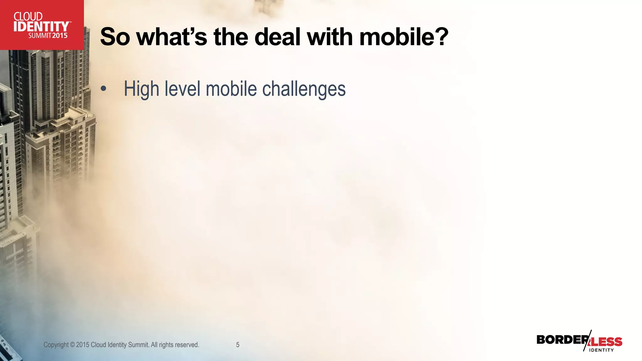 So what’s the deal with mobile?
•  High level mobile challenges
Copyright © 2015 Cloud Identity Summit. All rights reserved. 5
 