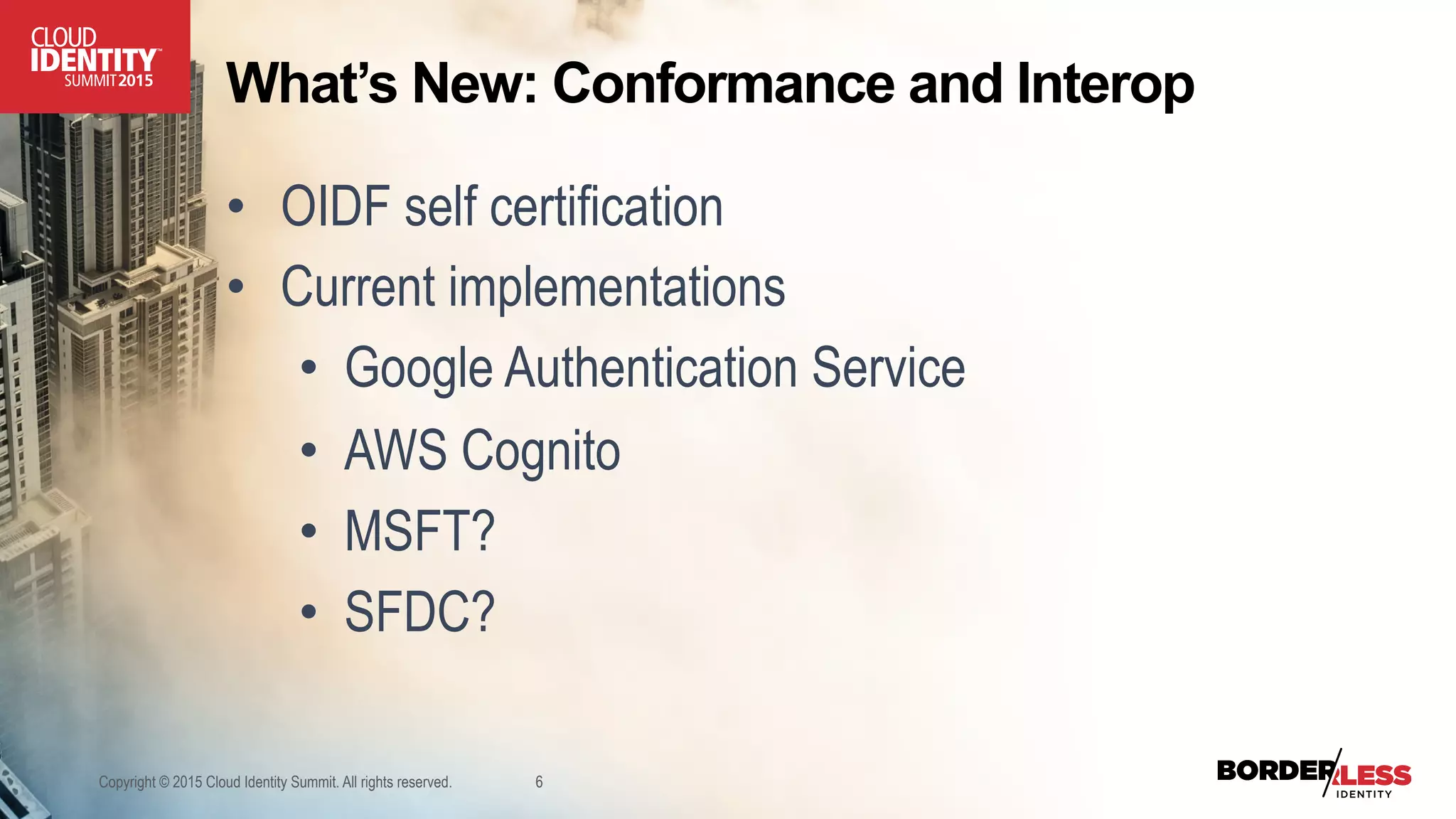 What’s New: Conformance and Interop
Copyright © 2015 Cloud Identity Summit. All rights reserved. 6
•  OIDF self certification
•  Current implementations
•  Google Authentication Service
•  AWS Cognito
•  MSFT?
•  SFDC?
 