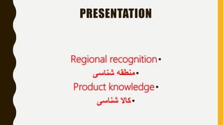 PRESENTATION
•Regional recognition
•‫شناسی‬ ‫منطقه‬
•Product knowledge
•‫شناسی‬ ‫کاال‬
 