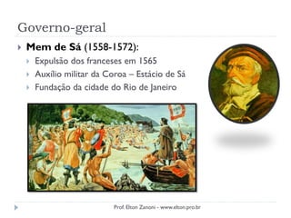 Governo-geral
 Mem de Sá (1558-1572):
 Expulsão dos franceses em 1565
 Auxílio militar da Coroa – Estácio de Sá
 Fundação da cidade do Rio de Janeiro
Prof. Elton Zanoni - www.elton.pro.br
 