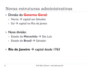 Novas estruturas administrativas
 Divisão do Governo Geral:
 Norte  capital em Salvador
 Sul  capital no Rio de Janeio
 Nova divisão:
 Estado do Maranhão  São Luís
 Estado do Brasil  Salvador
 Rio de Janeiro  capital desde 1763
Prof. Elton Zanoni - www.elton.pro.br
 