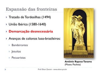 Expansão das fronteiras
 Tratado de Tordesilhas (1494)
 União Ibérica (1580-1640)
 Demarcação desnecessária
 Avanços de colonos luso-brasileiros:
 Bandeirantes
 Jesuítas
 Pecuaristas
Antônio RaposoTavares
(Museu Paulista)
Prof. Elton Zanoni - www.elton.pro.br
 
