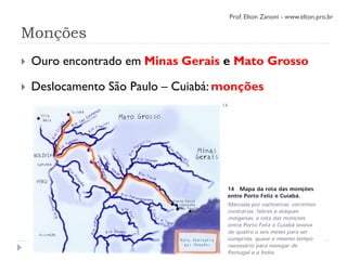 Monções
 Ouro encontrado em Minas Gerais e Mato Grosso
 Deslocamento São Paulo – Cuiabá: monções
Prof. Elton Zanoni - www.elton.pro.br
 