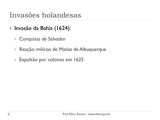 Invasões holandesas
 Invasão da Bahia (1624):
 Conquista de Salvador
 Reação: milícias de Matias de Albuquerque
 Expulsão por colonos em 1625
Prof. Elton Zanoni - www.elton.pro.br
 