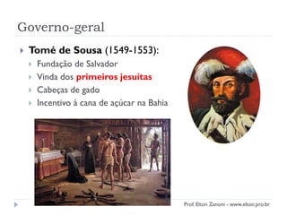Governo-geral
 Tomé de Sousa (1549-1553):
 Fundação de Salvador
 Vinda dos primeiros jesuítas
 Cabeças de gado
 Incentivo à cana de açúcar na Bahia
Prof. Elton Zanoni - www.elton.pro.br
 