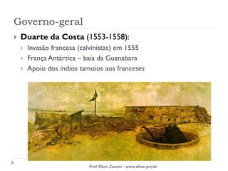 Governo-geral
 Duarte da Costa (1553-1558):
 Invasão francesa (calvinistas) em 1555
 França Antártica – baía da Guanabara
 Apoio dos índios tamoios aos franceses
Prof. Elton Zanoni - www.elton.pro.br
 