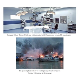 Surgical Clean Room: Walls and ceiling coated with Cocoon non-permeable membrane.
I'm guessing there will be no boating today. Should have used
Cocoon 111 instead of shrinkwrap.
 