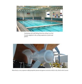 Swimming with stuff falling from the ceiling is no fun!
Cocoon applied to the ceiling suspension system and
panels.
Mostlikely avery expensiveship'spropeller preserved against corrosion while in dry-dock with Cocoon.
 