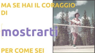 MA SE HAI IL CORAGGIO
DI
mostrarti
PER COME SEI
 