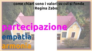 come chiari sono i valori su cui si fonda
Regina Zabo:
partecipazione
empatia
armonia
 