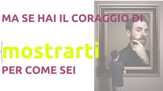 MA SE HAI IL CORAGGIO DI
mostrarti
PER COME SEI
 