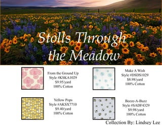 StollsThrough
theMeadow
FromtheGroundUp
Style#KSKA1029
$9.95/yard
100%Cotton
YellowPops
Style#AKSX7710
$9.40/yard
100%Cotton
Beeze-A-Buzz
Style#SADF4329
$9.98/yard
100%Cotton
MakeAWish
Style#DSDS1029
$8.98/yard
100%Cotton
CollectionBy:LindseyLee
 