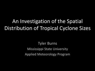 An Investigation of the Spatial
Distribution of Tropical Cyclone Sizes
Tyler Burns
Mississippi State University
Applied Meteorology Program
 
