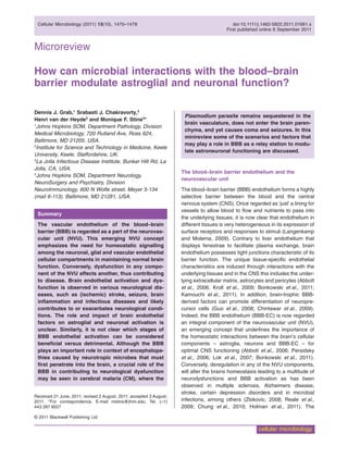 Microreview
How can microbial interactions with the blood–brain
barrier modulate astroglial and neuronal function?
Dennis J. Grab,1
Srabasti J. Chakravorty,2
Henri van der Heyde3
and Monique F. Stins4
*
1
Johns Hopkins SOM, Department Pathology, Division
Medical Microbiology, 720 Rutland Ave, Ross 624,
Baltimore, MD 21205, USA.
2
Institute for Science and Technology in Medicine, Keele
University, Keele, Staffordshire, UK.
3
La Jolla Infectious Disease Institute, Bunker Hill Rd, La
Jolla, CA, USA.
4
Johns Hopkins SOM, Department Neurology,
NeuroSurgery and Psychiatry, Division
NeuroImmunology, 600 N Wolfe street, Meyer 5-134
(mail 6-113), Baltimore, MD 21281, USA.
Summary
The vascular endothelium of the blood–brain
barrier (BBB) is regarded as a part of the neurovas-
cular unit (NVU). This emerging NVU concept
emphasizes the need for homeostatic signalling
among the neuronal, glial and vascular endothelial
cellular compartments in maintaining normal brain
function. Conversely, dysfunction in any compo-
nent of the NVU affects another, thus contributing
to disease. Brain endothelial activation and dys-
function is observed in various neurological dis-
eases, such as (ischemic) stroke, seizure, brain
inﬂammation and infectious diseases and likely
contributes to or exacerbates neurological condi-
tions. The role and impact of brain endothelial
factors on astroglial and neuronal activation is
unclear. Similarly, it is not clear which stages of
BBB endothelial activation can be considered
beneﬁcial versus detrimental. Although the BBB
plays an important role in context of encephalopa-
thies caused by neurotropic microbes that must
ﬁrst penetrate into the brain, a crucial role of the
BBB in contributing to neurological dysfunction
may be seen in cerebral malaria (CM), where the
Plasmodium parasite remains sequestered in the
brain vasculature, does not enter the brain paren-
chyma, and yet causes coma and seizures. In this
minireview some of the scenarios and factors that
may play a role in BBB as a relay station to modu-
late astroneuronal functioning are discussed.cmi_1661 1470..1478
The blood–brain barrier endothelium and the
neurovascular unit
The blood–brain barrier (BBB) endothelium forms a highly
selective barrier between the blood and the central
nervous system (CNS). Once regarded as ‘just’ a lining for
vessels to allow blood to ﬂow and nutrients to pass into
the underlying tissues, it is now clear that endothelium in
different tissues is very heterogeneous in its expression of
surface receptors and responses to stimuli (Langenkamp
and Molema, 2009). Contrary to liver endothelium that
displays fenestrae to facilitate plasma exchange, brain
endothelium possesses tight junctions characteristic of its
barrier function. The unique tissue-speciﬁc endothelial
characteristics are induced through interactions with the
underlying tissues and in the CNS this includes the under-
lying extracellular matrix, astrocytes and pericytes (Abbott
et al., 2006; Kroll et al., 2009; Bonkowski et al., 2011;
Kamouchi et al., 2011). In addition, brain-trophic BBB-
derived factors can promote differentiation of neuropre-
cursor cells (Guo et al., 2008; Chintawar et al., 2009).
Indeed, the BBB endothelium (BBB-EC) is now regarded
an integral component of the neurovascular unit (NVU),
an emerging concept that underlines the importance of
the homeostatic interactions between the brain’s cellular
components – astroglia, neurons and BBB-EC – for
optimal CNS functioning (Abbott et al., 2006; Persidsky
et al., 2006; Lok et al., 2007; Bonkowski et al., 2011).
Conversely, deregulation in any of the NVU components,
will alter the brains homeostasis leading to a multitude of
neurodysfunctions and BBB activation as has been
observed in multiple sclerosis, Alzheimers disease,
stroke, certain depression disorders and in microbial
infections, among others (Zlokovic, 2008; Reale et al.,
2009; Chung et al., 2010; Holman et al., 2011). The
Received 21 June, 2011; revised 2 August, 2011; accepted 3 August,
2011. *For correspondence. E-mail mstins@jhmi.edu; Tel. (+1)
443 287 8027
Cellular Microbiology (2011) 13(10), 1470–1478 doi:10.1111/j.1462-5822.2011.01661.x
First published online 6 September 2011
© 2011 Blackwell Publishing Ltd
cellular microbiology
 