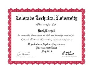 Colorado Technical University
This certifies that
Earl Mitchell
has successfully demonstrated the skills and knowledge required for
Colorado Technical University's professional certificate in
Organizational Systems Improvement
Undergraduate Level
May 2013
 