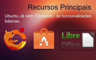 Recursos Principais
Ubuntu Já vem ‘Completo’ de funcionalidades
básicas.
 