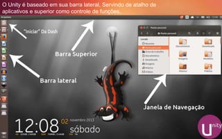 O Unity é baseado em sua barra lateral, Servindo de atalho de
aplicativos e superior como controle de funções.
 